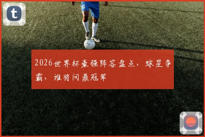2026世界杯豪强阵容盘点，球星争霸，谁将问鼎冠军