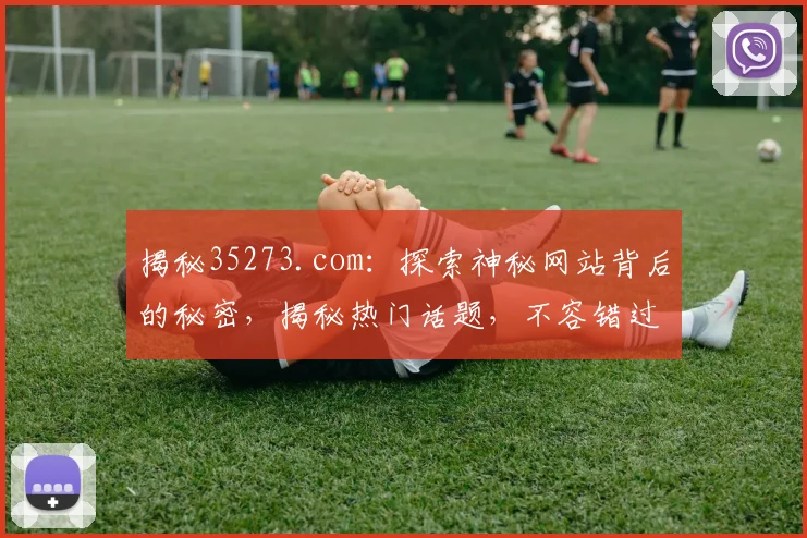 揭秘35273.com：探索神秘网站背后的秘密，揭秘热门话题，不容错过