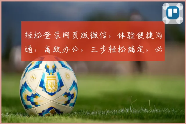 轻松登录网页版微信，体验便捷沟通，高效办公，三步轻松搞定，必备神器