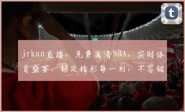 jrkan直播，免费高清NBA，实时体育盛宴，锁定精彩每一刻，不容错过