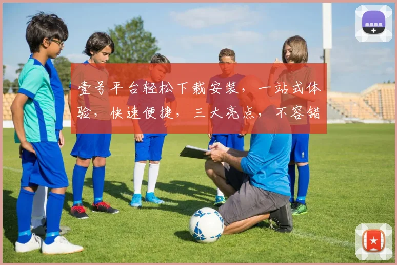 壹号平台轻松下载安装，一站式体验，快速便捷，三大亮点，不容错过，值得信赖