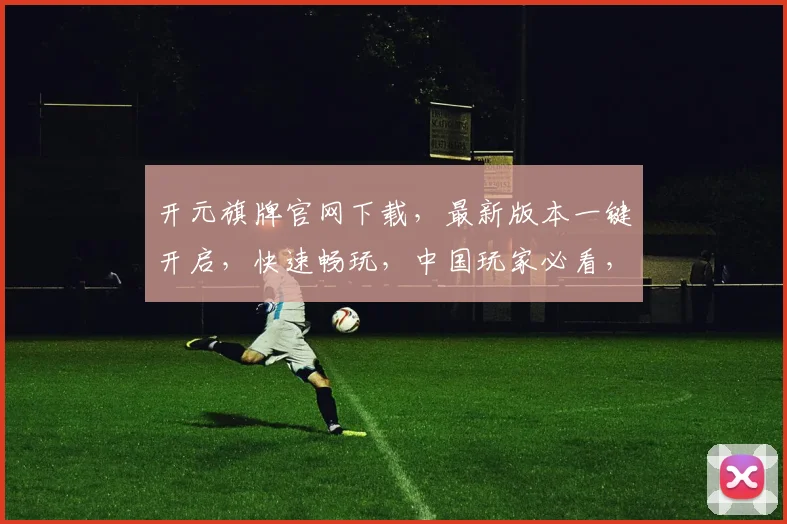 开元旗牌官网下载，最新版本一键开启，快速畅玩，中国玩家必看，三步直达