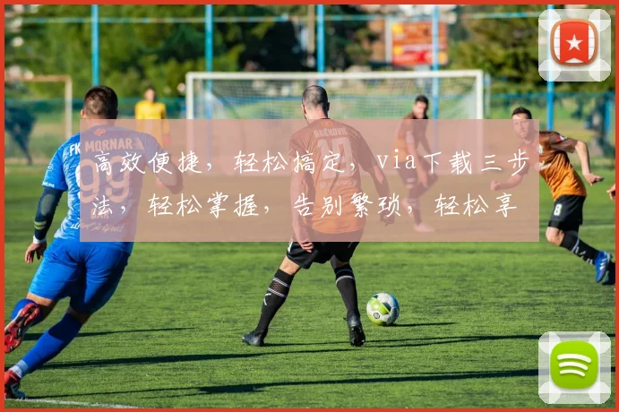 高效便捷，轻松搞定，via下载三步法，轻松掌握，告别繁琐，轻松享受
