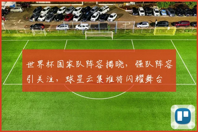 世界杯国家队阵容揭晓，强队阵容引关注，球星云集谁将闪耀舞台