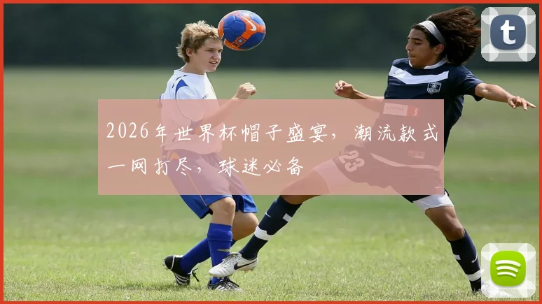 2026年世界杯帽子盛宴，潮流款式一网打尽，球迷必备