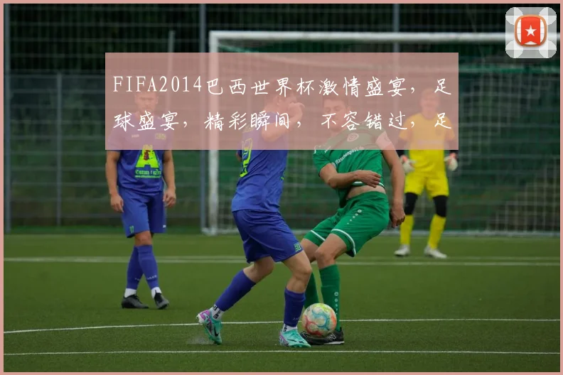 FIFA2014巴西世界杯激情盛宴，足球盛宴，精彩瞬间，不容错过，足球迷必看