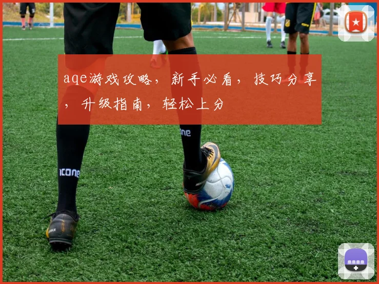 aqe游戏攻略，新手必看，技巧分享，升级指南，轻松上分