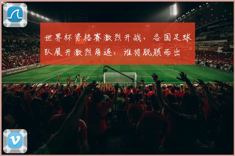 世界杯资格赛激烈开战，各国足球队展开激烈角逐，谁将脱颖而出