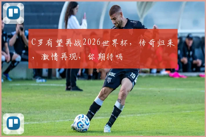 C罗有望再战2026世界杯，传奇归来，激情再现，你期待吗