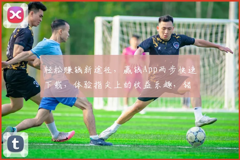 轻松赚钱新途径，赢钱App两步快速下载，体验指尖上的收益乐趣，错过等一年