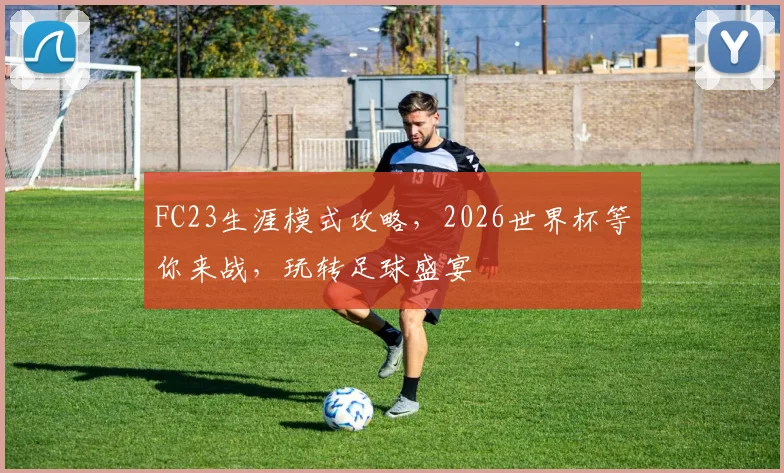 FC23生涯模式攻略，2026世界杯等你来战，玩转足球盛宴