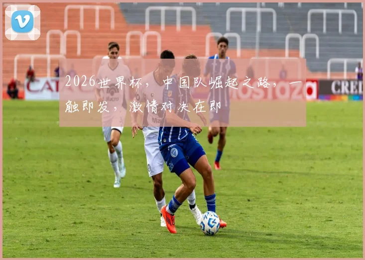 2026世界杯，中国队崛起之路，一触即发，激情对决在即
