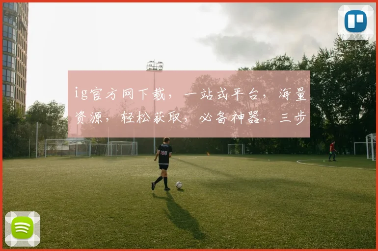 ig官方网下载，一站式平台，海量资源，轻松获取，必备神器，三步搞定