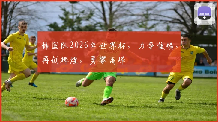 韩国队2026年世界杯，力争佳绩，再创辉煌，勇攀高峰