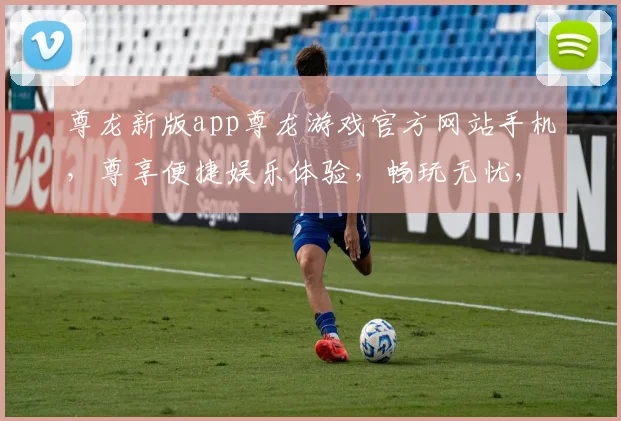 尊龙新版app尊龙游戏官方网站手机，尊享便捷娱乐体验，畅玩无忧，立即下载