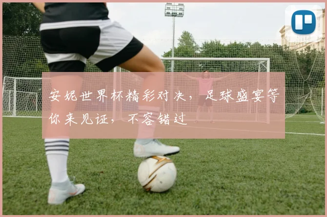 安妮世界杯精彩对决，足球盛宴等你来见证，不容错过