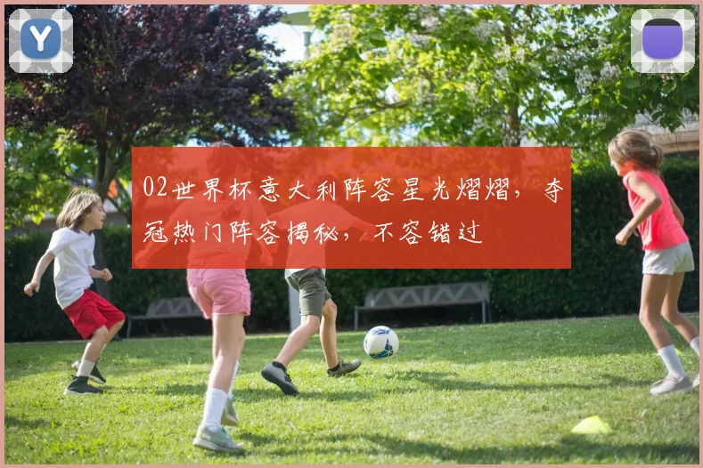 02世界杯意大利阵容星光熠熠，夺冠热门阵容揭秘，不容错过