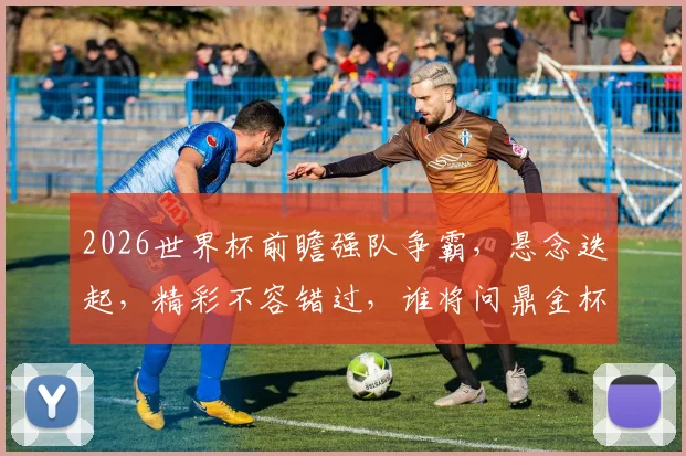 2026世界杯前瞻强队争霸，悬念迭起，精彩不容错过，谁将问鼎金杯