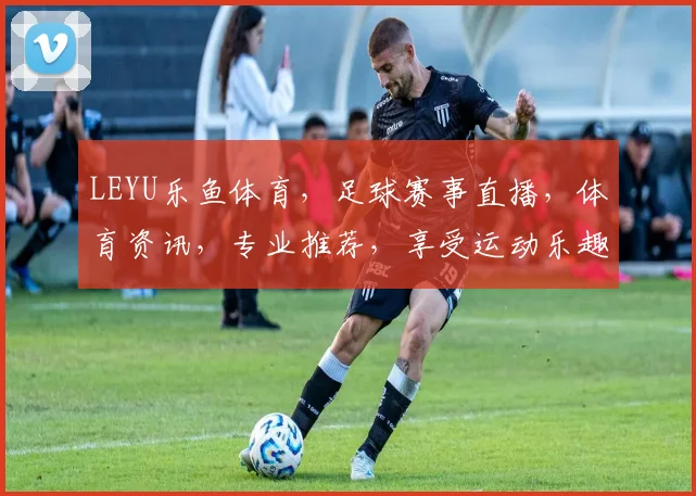 LEYU乐鱼体育，足球赛事直播，体育资讯，专业推荐，享受运动乐趣