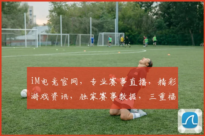 iM电竞官网，专业赛事直播，精彩游戏资讯，独家赛事数据，三重福利等你来，尽在iM电竞官网
