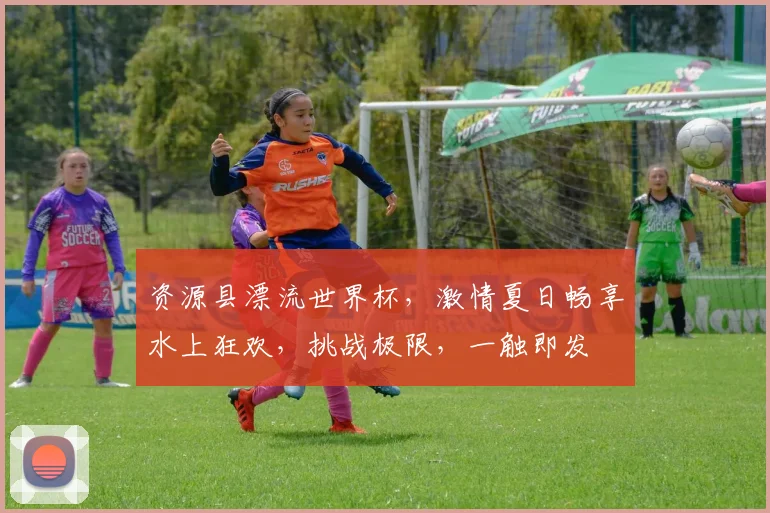 资源县漂流世界杯，激情夏日畅享水上狂欢，挑战极限，一触即发