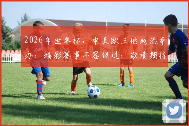 2026年世界杯，中美欧三地轮流举办，精彩赛事不容错过，敬请期待